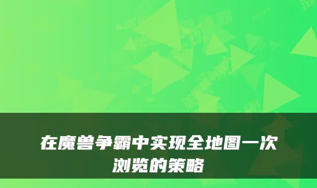 在魔兽争霸中实现全地图一次浏览的策略