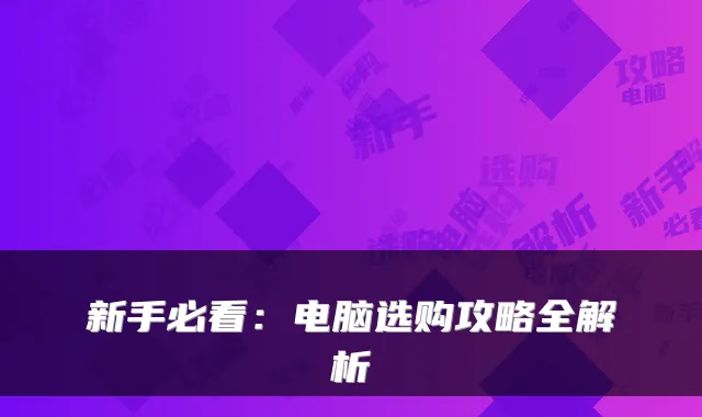 新手必看：电脑选购攻略全解析