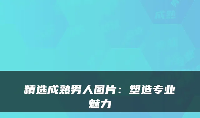 精选成熟男人图片：塑造专业魅力