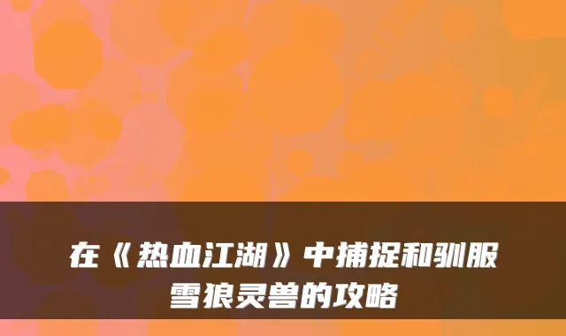 在《热血江湖》中捕捉和驯服雪狼灵兽的攻略