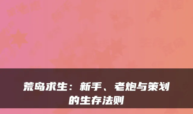 荒岛求生：新手、老炮与策划的生存法则