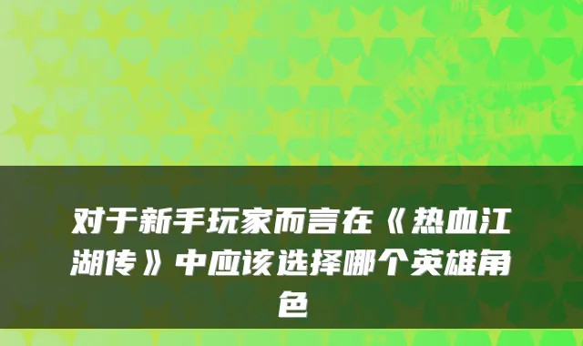 对于新手玩家而言在《热血江湖传》中应该选择哪个英雄角色