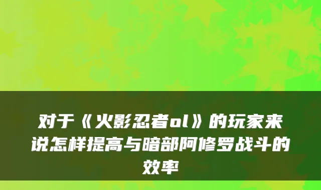 对于《火影忍者ol》的玩家来说怎样提高与暗部阿修罗战斗的效率