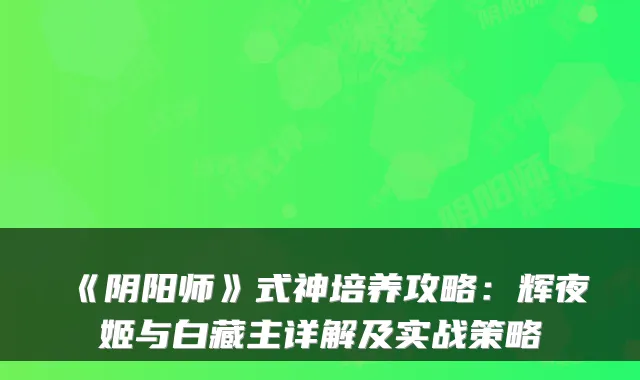 《阴阳师》式神培养攻略：辉夜姬与白藏主详解及实战策略
