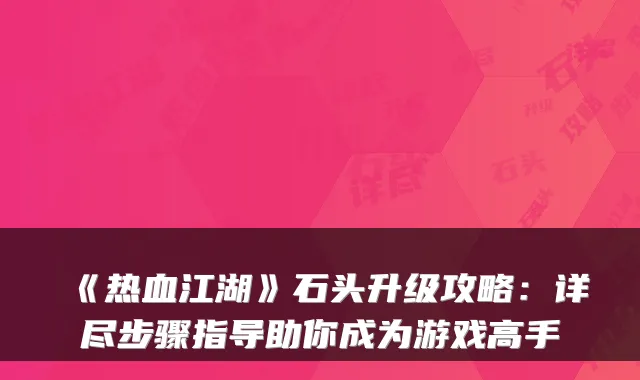 《热血江湖》石头升级攻略:详尽步骤指导助你成为游戏高手