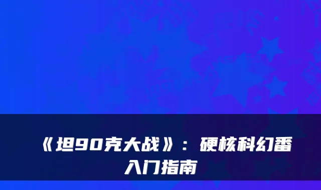 《坦90克大战》：硬核科幻番入门指南