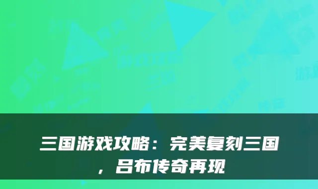 三国游戏攻略:复刻三国,吕布传奇再现