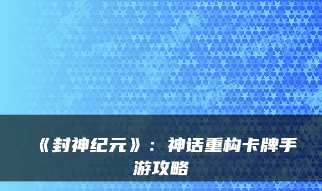 《封神纪元》：神话重构卡牌手游攻略