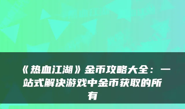 《热血江湖》金币攻略大全：一站式解决游戏中金币获取的所有