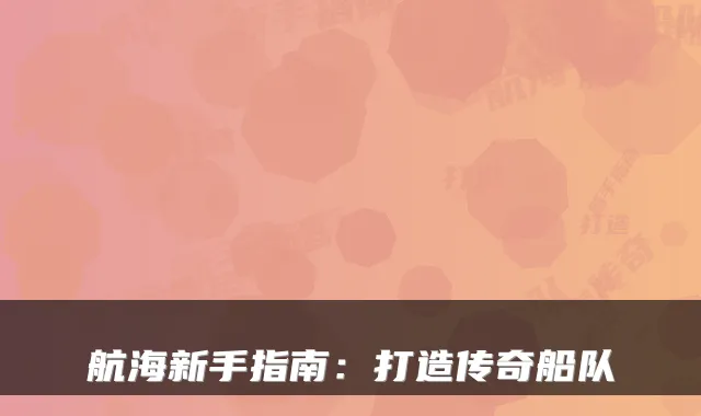航海新手指南：打造传奇船队