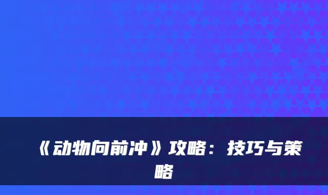 《动物向前冲》攻略：技巧与策略