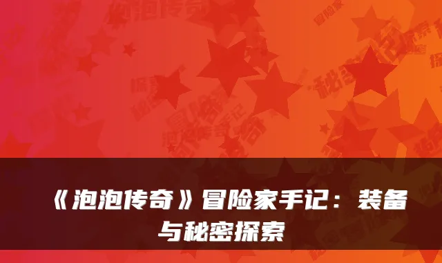 《泡泡传奇》冒险家手记：装备与秘密探索
