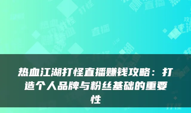 热血江湖打怪直播赚钱攻略：打造个人品牌与粉丝基础的重要性
