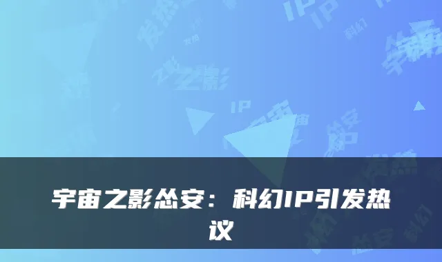 宇宙之影怂安:科幻IP引发热议