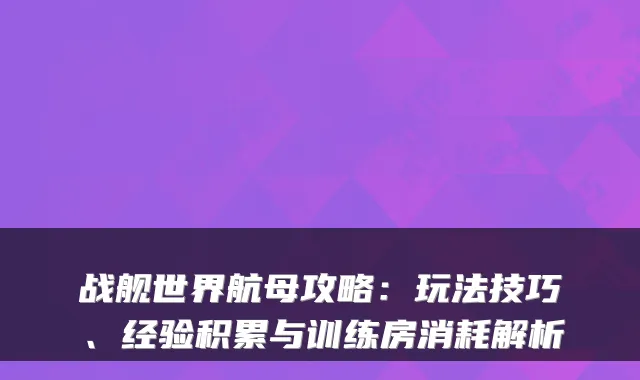 战舰世界航母攻略:玩法技巧、经验积累与训练房消耗解析