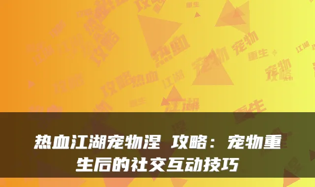 热血江湖宠物涅槃攻略：宠物重生后的社交互动技巧