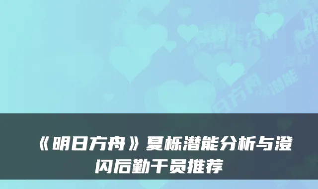 《明日方舟》夏栎潜能分析与澄闪后勤干员推荐
