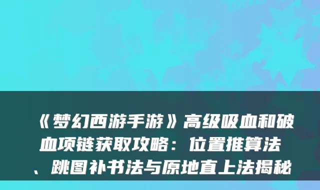 《梦幻西游手游》高级吸血和破血项链获取攻略：位置推算法、跳图补书法与原地直上法揭秘