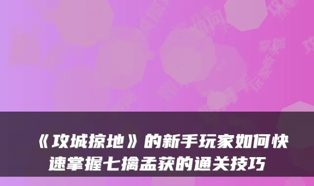 《攻城掠地》的新手玩家如何快速掌握七擒孟获的通关技巧