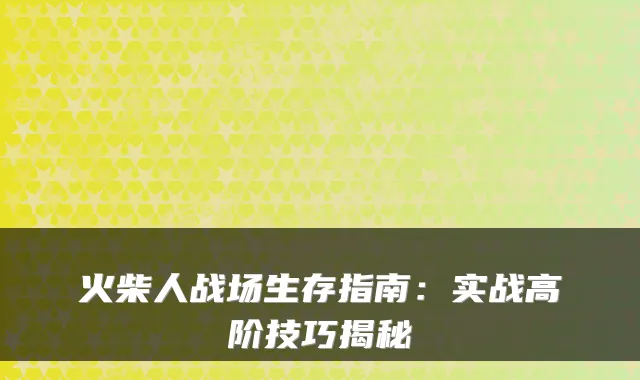火柴人战场生存指南：实战高阶技巧揭秘