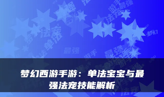 梦幻西游手游：单法宝宝与强法宠技能解析