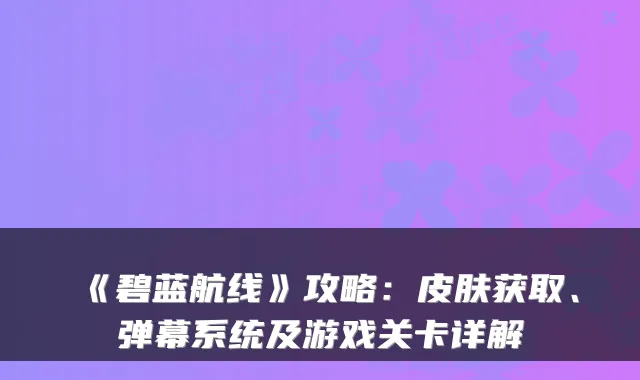 《碧蓝航线》攻略:皮肤获取、弹幕系统及游戏关卡详解
