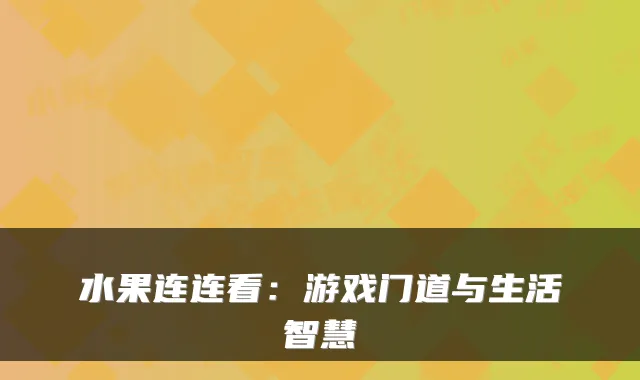 水果连连看：游戏门道与生活智慧