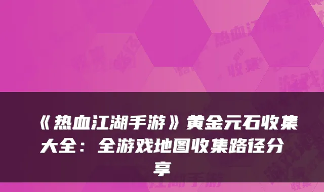 《热血江湖手游》黄金元石收集大全：全游戏地图收集路径分享
