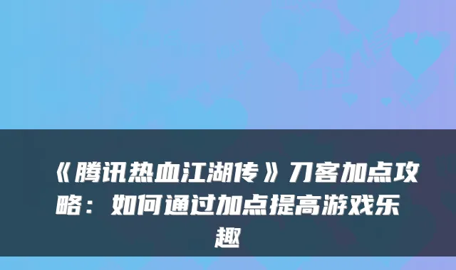 《腾讯热血江湖传》刀客加点攻略：如何通过加点提高游戏乐趣
