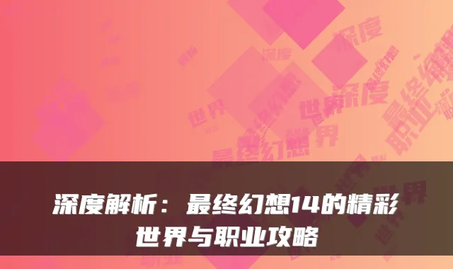 深度解析：最终幻想14的精彩世界与职业攻略