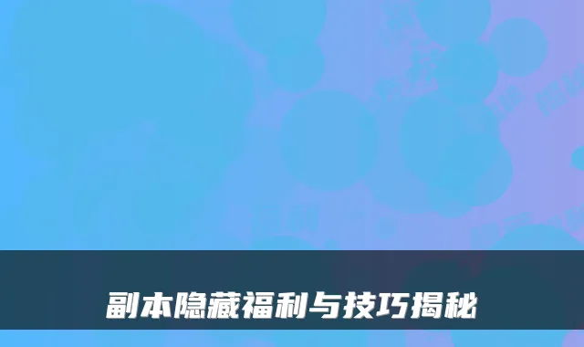 副本隐藏福利与技巧揭秘