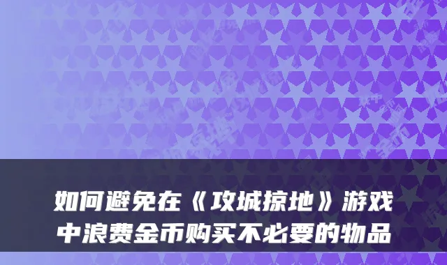 如何避免在《攻城掠地》游戏中浪费金币购买不必要的物品
