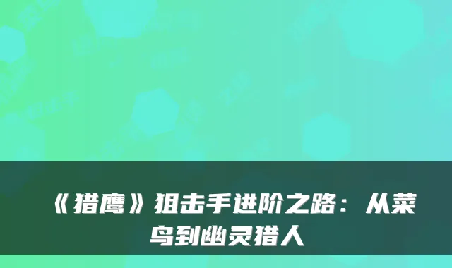 《猎鹰》狙击手进阶之路：从菜鸟到幽灵猎人