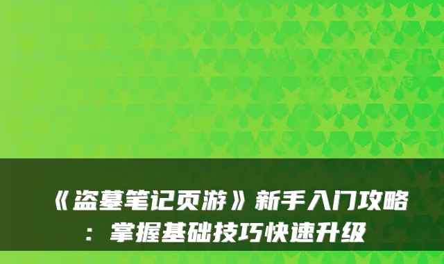 《盗墓笔记页游》新手入门攻略：掌握基础技巧快速升级