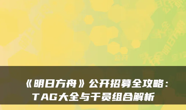 《明日方舟》公开招募全攻略：TAG大全与干员组合解析