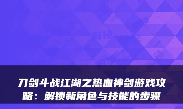 刀剑斗战江湖之热血神剑游戏攻略:解锁新角色与技能的步骤