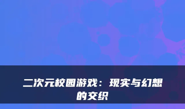 二次元校园游戏：现实与幻想的交织