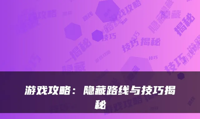 游戏攻略：隐藏路线与技巧揭秘