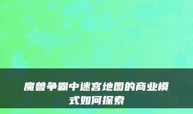魔兽争霸中迷宫地图的商业模式如何探索