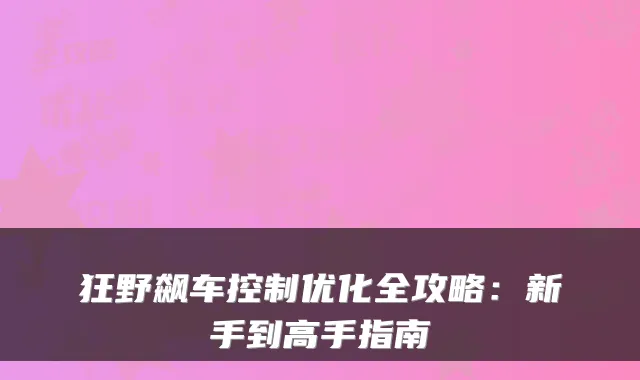 狂野飙车控制优化全攻略：新手到高手指南
