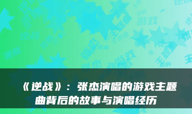 《逆战》：张杰演唱的游戏主题曲背后的故事与演唱经历