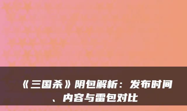 《三国杀》阴包解析:发布时间、内容与雷包对比