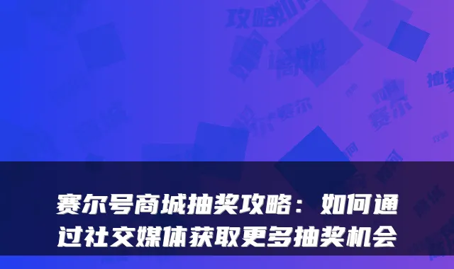 赛尔号商城抽奖攻略:如何通过社交媒体获取更多抽奖机会