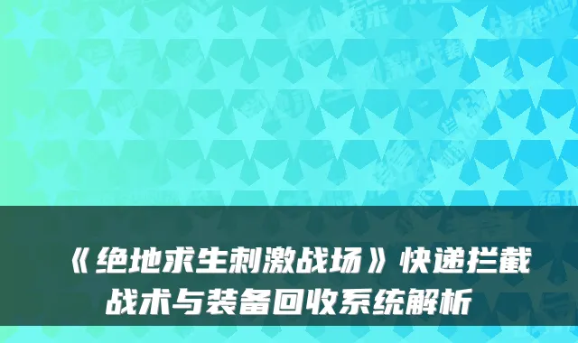 《绝地求生刺激战场》快递拦截战术与装备回收系统解析