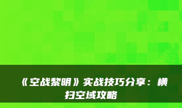 《空战黎明》实战技巧分享：横扫空域攻略