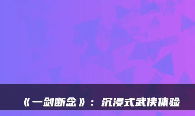 《一剑断念》：沉浸式武侠体验