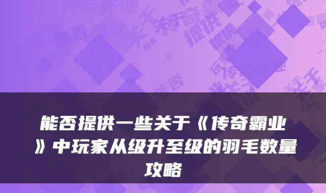 能否提供一些关于《传奇霸业》中玩家从级升至级的羽毛数量攻略