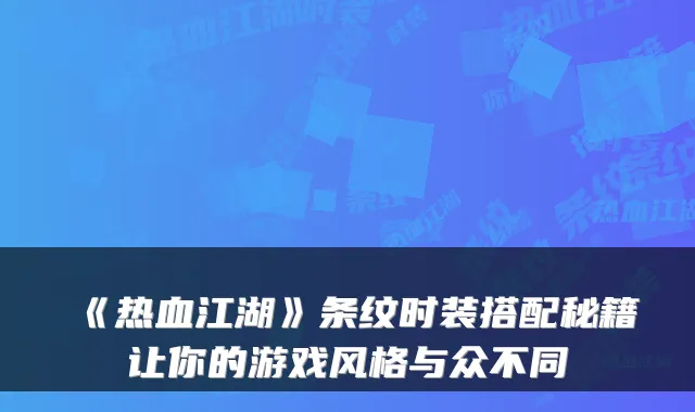 《热血江湖》条纹时装搭配秘籍让你的游戏风格与众不同