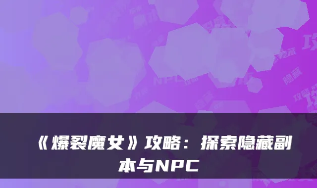 《爆裂魔女》攻略:探索隐藏副本与NPC