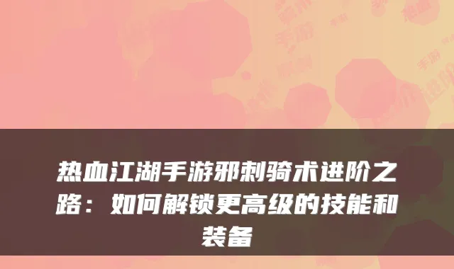 热血江湖手游邪刺骑术进阶之路:如何解锁更高级的技能和装备